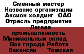 Сменный мастер › Название организации ­ Аксион-холдинг, ОАО › Отрасль предприятия ­ Легкая промышленность › Минимальный оклад ­ 1 - Все города Работа » Вакансии   . Томская обл.,Северск г.